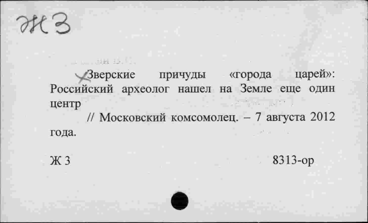 ﻿^Зверские
причуды «города царей»:
Российский археолог нашел на Земле еще один
центр
// Московский комсомолец. - 7 августа 2012
года.
ЖЗ
8313-ор